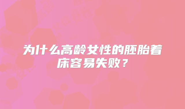 为什么高龄女性的胚胎着床容易失败？