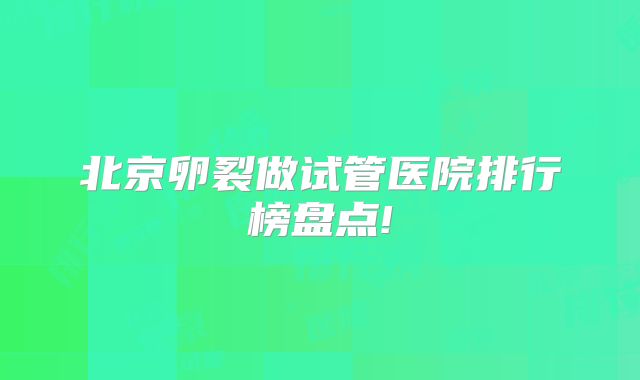 北京卵裂做试管医院排行榜盘点!
