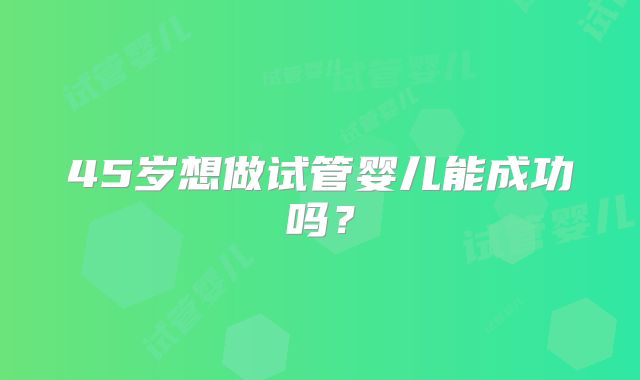 45岁想做试管婴儿能成功吗?