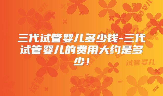 三代试管婴儿多少钱-三代试管婴儿的费用大约是多少!