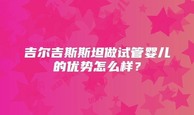 吉尔吉斯斯坦做试管婴儿的优势怎么样？