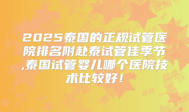 2025泰国的正规试管医院排名附赴泰试管佳季节,泰国试管婴儿哪个医院技术比较好!