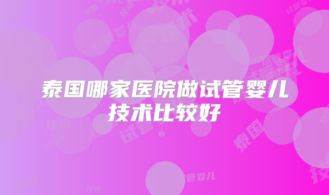泰国哪家医院做试管婴儿技术比较好