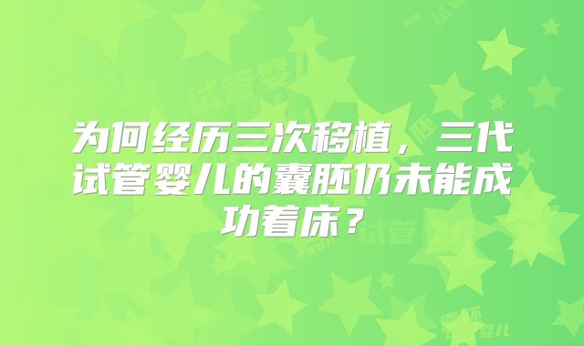 为何经历三次移植,三代试管婴儿的囊胚仍未能成功着床?