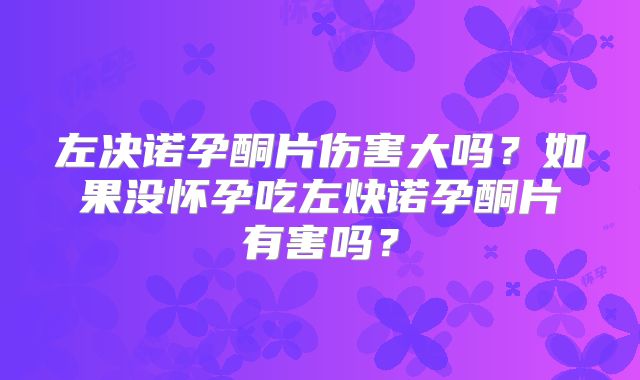 左决诺孕酮片伤害大吗?如果没怀孕吃左炔诺孕酮片有害吗?