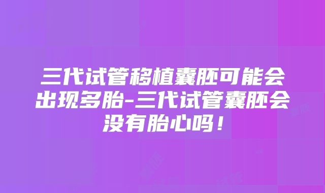 三代试管移植囊胚可能会出现多胎-三代试管囊胚会没有胎心吗!