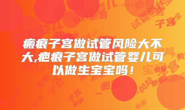 瘢痕子宫做试管风险大不大,疤痕子宫做试管婴儿可以做生宝宝吗!