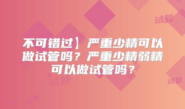 不可错过】严重少精可以做试管吗？严重少精弱精可以做试管吗？