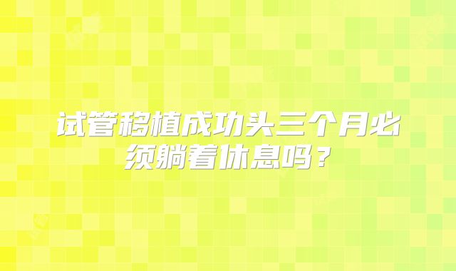 试管移植成功头三个月必须躺着休息吗?
