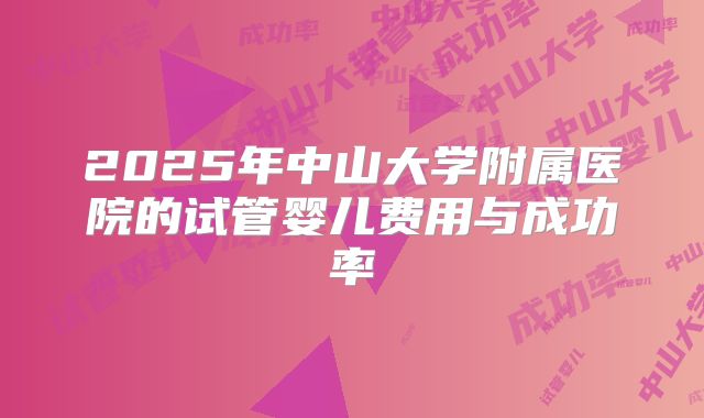 2025年中山大学附属医院的试管婴儿费用与成功率