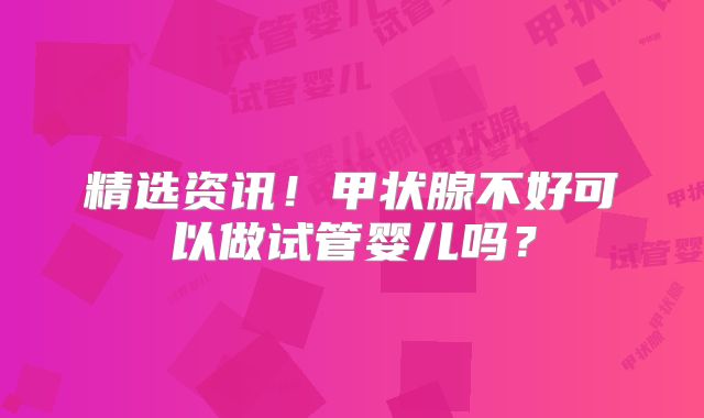 精选资讯！甲状腺不好可以做试管婴儿吗？