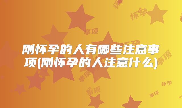 刚怀孕的人有哪些注意事项(刚怀孕的人注意什么)