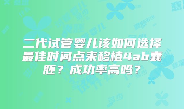 二代试管婴儿该如何选择最佳时间点来移植4ab囊胚?成功率高吗?