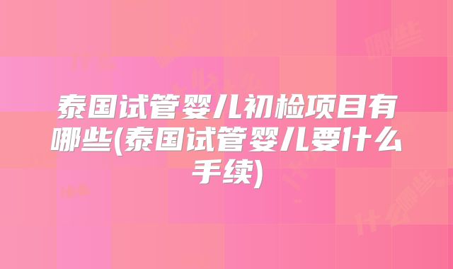 泰国试管婴儿初检项目有哪些(泰国试管婴儿要什么手续)
