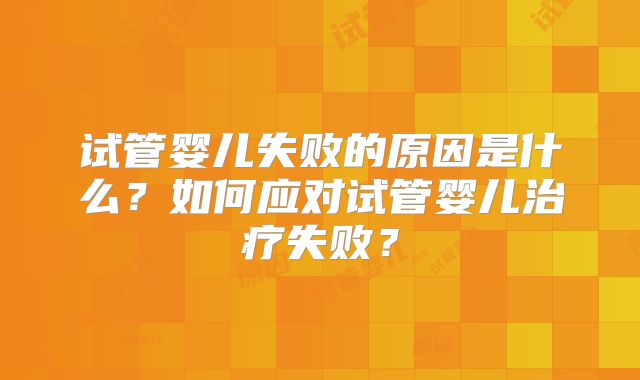 试管婴儿失败的原因是什么？如何应对试管婴儿治疗失败？