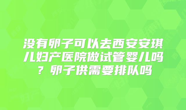 没有卵子可以去西安安琪儿妇产医院做试管婴儿吗?卵子供需要排队吗