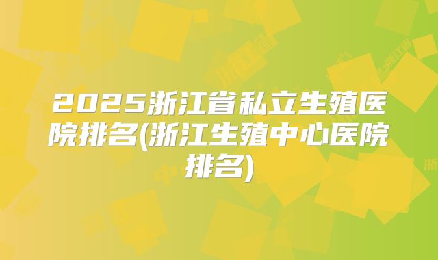 2025浙江省私立生殖医院排名(浙江生殖中心医院排名)