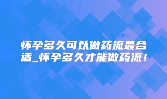 怀孕多久可以做药流最合适_怀孕多久才能做药流!