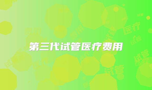 第三代试管医疗费用