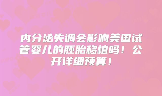内分泌失调会影响美国试管婴儿的胚胎移植吗!公开详细预算!