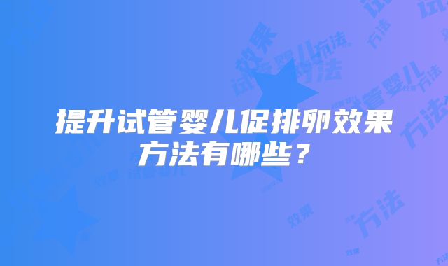 提升试管婴儿促排卵效果方法有哪些?