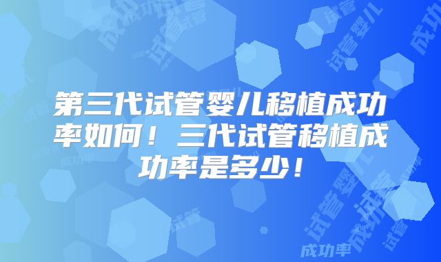 第三代试管婴儿移植成功率如何!三代试管移植成功率是多少!