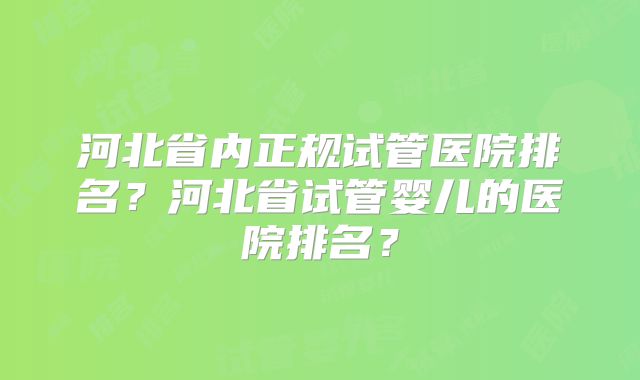 河北省内正规试管医院排名?河北省试管婴儿的医院排名?