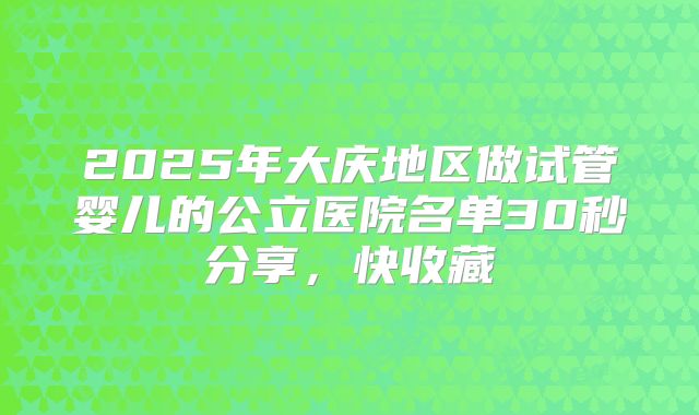 2025年大庆地区做试管婴儿的公立医院名单30秒分享，快收藏