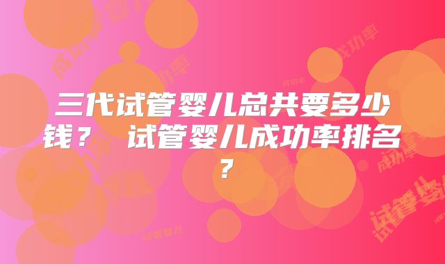 三代试管婴儿总共要多少钱? 试管婴儿成功率排名?