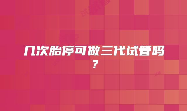 几次胎停可做三代试管吗?