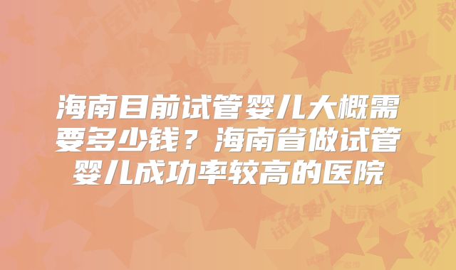 海南目前试管婴儿大概需要多少钱？海南省做试管婴儿成功率较高的医院