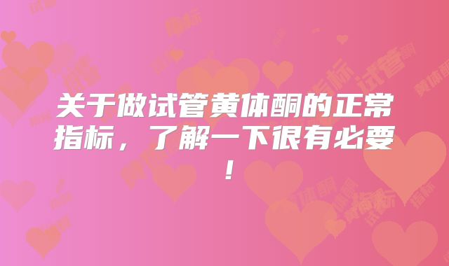 关于做试管黄体酮的正常指标,了解一下很有必要!