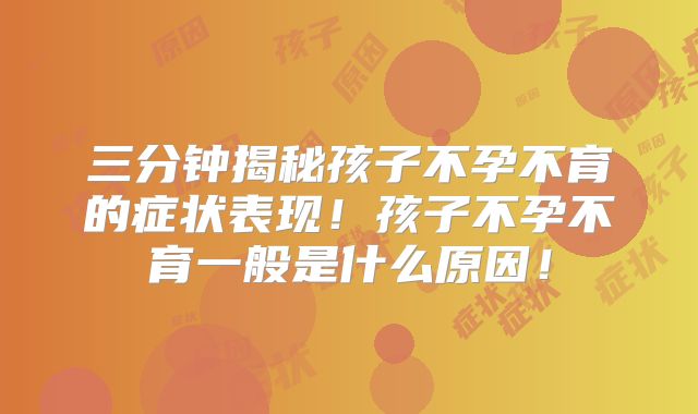 三分钟揭秘孩子不孕不育的症状表现!孩子不孕不育一般是什么原因!
