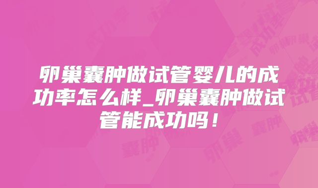 卵巢囊肿做试管婴儿的成功率怎么样_卵巢囊肿做试管能成功吗!