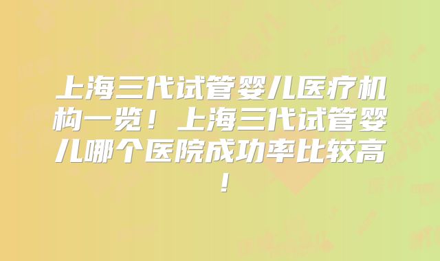上海三代试管婴儿医疗机构一览!上海三代试管婴儿哪个医院成功率比较高!