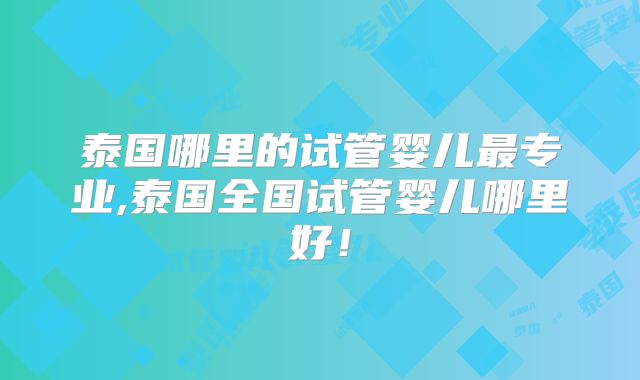 泰国哪里的试管婴儿最专业,泰国全国试管婴儿哪里好!