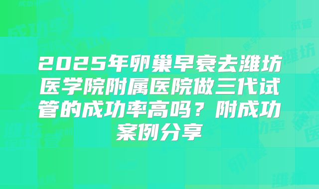 2025年卵巢早衰去潍坊医学院附属医院做三代试管的成功率高吗?附成功案例分享