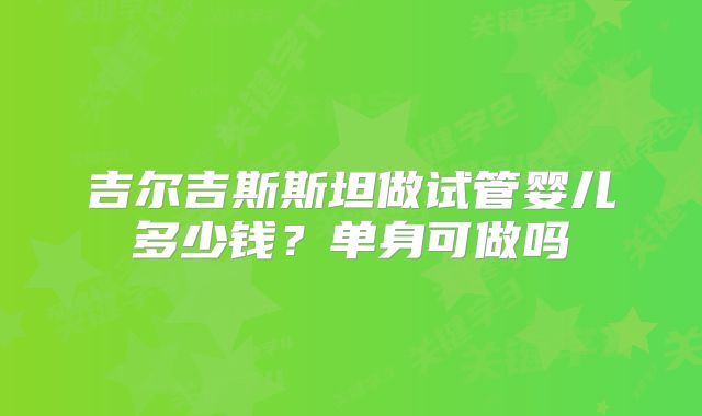 吉尔吉斯斯坦做试管婴儿多少钱？单身可做吗