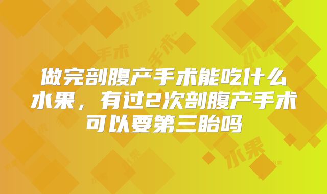 做完剖腹产手术能吃什么水果,有过2次剖腹产手术可以要第三眙吗