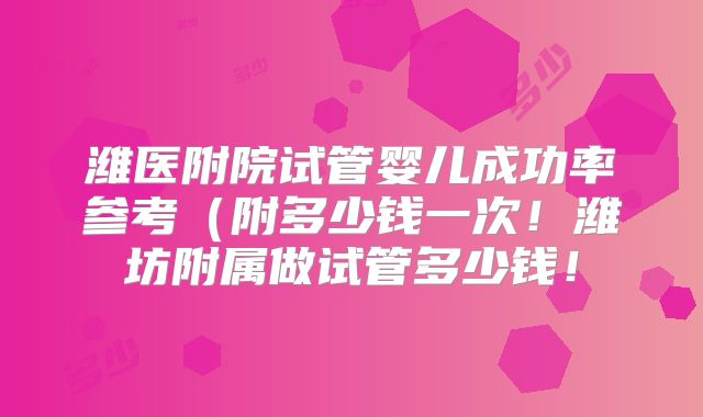 潍医附院试管婴儿成功率参考(附多少钱一次!潍坊附属做试管多少钱!