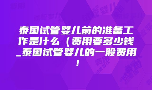泰国试管婴儿前的准备工作是什么（费用要多少钱_泰国试管婴儿的一般费用！