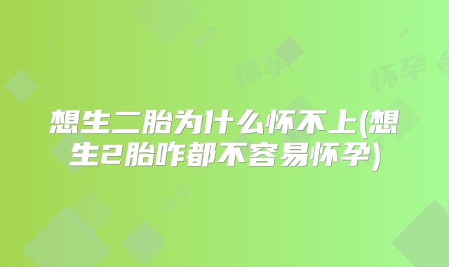 想生二胎为什么怀不上(想生2胎咋都不容易怀孕)