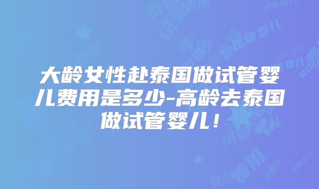 大龄女性赴泰国做试管婴儿费用是多少-高龄去泰国做试管婴儿！