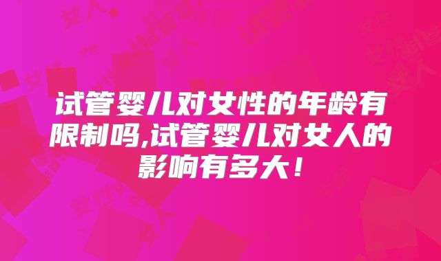 试管婴儿对女性的年龄有限制吗,试管婴儿对女人的影响有多大!