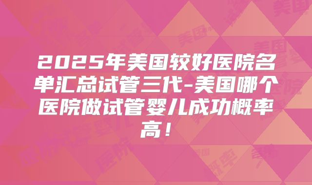 2025年美国较好医院名单汇总试管三代-美国哪个医院做试管婴儿成功概率高!