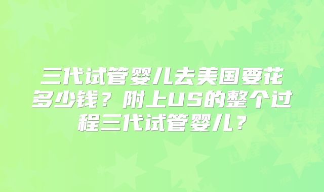 三代试管婴儿去美国要花多少钱？附上US的整个过程三代试管婴儿？