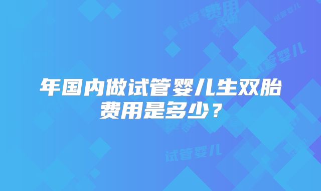 年国内做试管婴儿生双胎费用是多少?