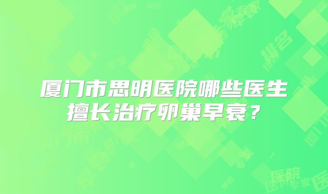 厦门市思明医院哪些医生擅长治疗卵巢早衰？