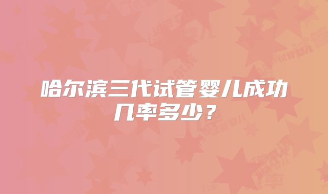 哈尔滨三代试管婴儿成功几率多少？