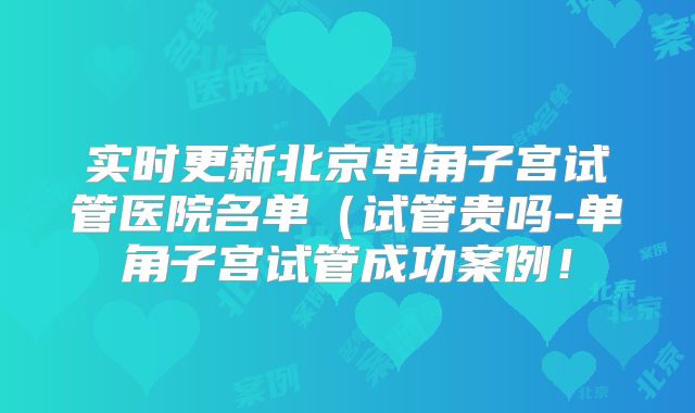 实时更新北京单角子宫试管医院名单(试管贵吗-单角子宫试管成功案例!